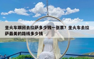 坐火车跟团去拉萨多少钱一张票？坐火车去拉萨最美的路线多少钱