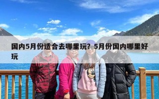 国内5月份适合去哪里玩？5月份国内哪里好玩