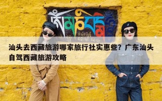 汕头去西藏旅游哪家旅行社实惠些？广东汕头自驾西藏旅游攻略