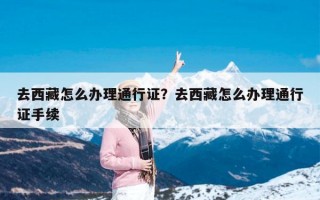 去西藏怎么办理通行证？去西藏怎么办理通行证手续