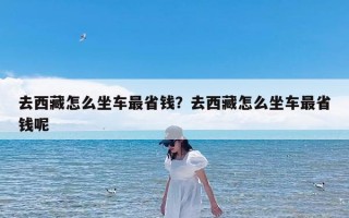 去西藏怎么坐车最省钱？去西藏怎么坐车最省钱呢