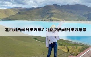 北京到西藏阿里火车？北京到西藏阿里火车票