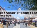 青岛去西藏旅游哪个旅行社口碑好？青岛到西藏旅游旅行社