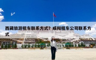 西藏旅游租车联系方式？咸阳租车公司联系方式