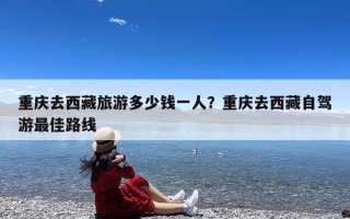 重庆去西藏旅游多少钱一人？重庆去西藏自驾游最佳路线