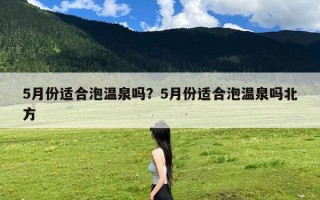 5月份适合泡温泉吗？5月份适合泡温泉吗北方