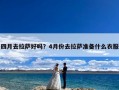 四月去拉萨好吗？4月份去拉萨准备什么衣服