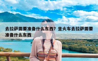 去拉萨需要准备什么东西？坐火车去拉萨需要准备什么东西