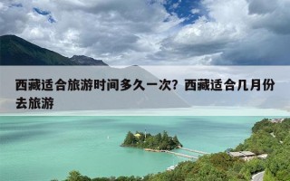 西藏适合旅游时间多久一次？西藏适合几月份去旅游