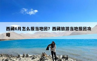 西藏6月怎么报当地团？西藏旅游当地报团攻略
