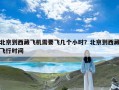 北京到西藏飞机需要飞几个小时？北京到西藏飞行时间