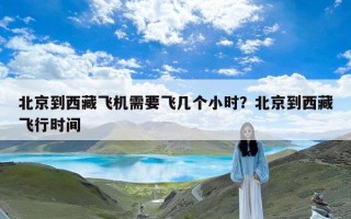 北京到西藏飞机需要飞几个小时？北京到西藏飞行时间
