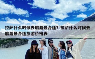 拉萨什么时候去旅游最合适？拉萨什么时候去旅游最合适旅游价格表