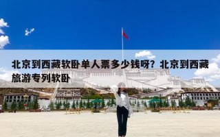 北京到西藏软卧单人票多少钱呀？北京到西藏旅游专列软卧