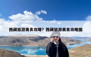 西藏旅游美食攻略？西藏旅游美食攻略图
