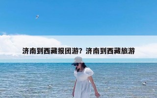 济南到西藏报团游？济南到西藏旅游