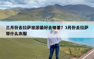 三月份去拉萨旅游最好去哪里？3月份去拉萨带什么衣服