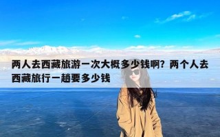 两人去西藏旅游一次大概多少钱啊？两个人去西藏旅行一趟要多少钱