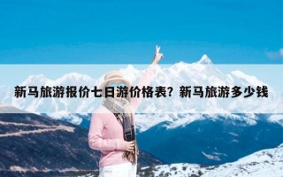 新马旅游报价七日游价格表？新马旅游多少钱