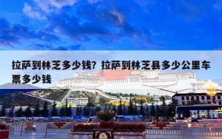拉萨到林芝多少钱？拉萨到林芝县多少公里车票多少钱