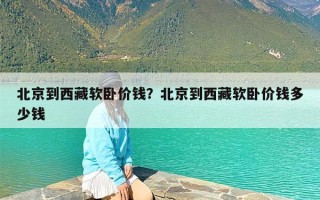 北京到西藏软卧价钱？北京到西藏软卧价钱多少钱
