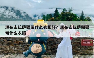 现在去拉萨要带什么衣服好？现在去拉萨需要带什么衣服