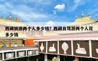 西藏旅游两个人多少钱？西藏自驾游两个人花多少钱