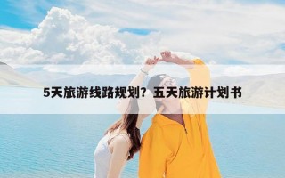 5天旅游线路规划？五天旅游计划书