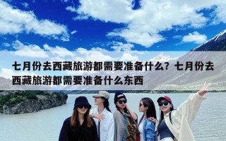 七月份去西藏旅游都需要准备什么？七月份去西藏旅游都需要准备什么东西