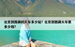 北京到西藏的火车多少站？北京到西藏火车票多少钱?