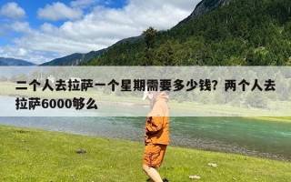 二个人去拉萨一个星期需要多少钱？两个人去拉萨6000够么