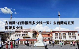 去西藏5日游报团多少钱一天？去西藏玩五天需要多少钱
