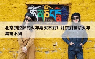 北京到拉萨的火车票买不到？北京到拉萨火车票抢不到