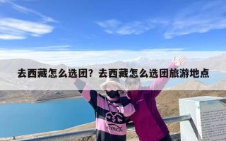 去西藏怎么选团？去西藏怎么选团旅游地点