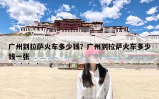 广州到拉萨火车多少钱？广州到拉萨火车多少钱一张