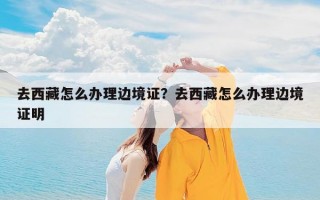 去西藏怎么办理边境证？去西藏怎么办理边境证明