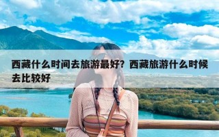 西藏什么时间去旅游最好？西藏旅游什么时候去比较好