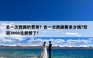 去一次西藏的费用？去一次西藏要多少钱?穷游3000元就够了!