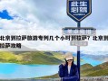 北京到拉萨旅游专列几个小时到拉萨？北京到拉萨攻略