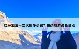 拉萨旅游一次大概多少钱？拉萨旅游必去景点