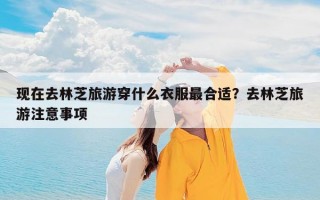 现在去林芝旅游穿什么衣服最合适？去林芝旅游注意事项