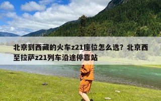 北京到西藏的火车z21座位怎么选？北京西至拉萨z21列车沿途停靠站