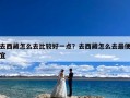 去西藏怎么去比较好一点？去西藏怎么去最便宜