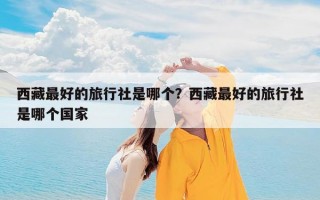 西藏最好的旅行社是哪个？西藏最好的旅行社是哪个国家