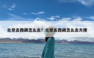 北京去西藏怎么去？北京去西藏怎么去方便
