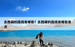 去西藏的路线有哪些？去西藏的路线有哪些景点