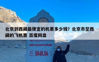 北京到西藏最便宜的机票多少钱？北京市至西藏的飞机票 百度网盘
