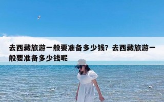 去西藏旅游一般要准备多少钱？去西藏旅游一般要准备多少钱呢