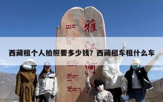 西藏租个人拍照要多少钱？西藏租车租什么车