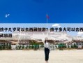 孩子几岁可以去西藏旅游？孩子多大可以去西藏旅游